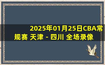 2025年01月25日CBA常规赛 天津 - 四川 全场录像